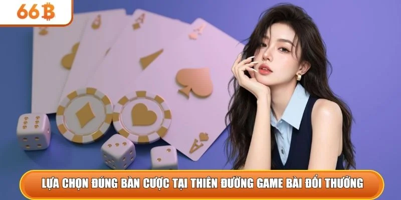 Lựa chọn đúng bàn cược tại thiên đường game bài đổi thưởng 