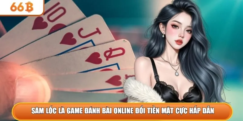 Sâm lốc là game đánh bài online đổi tiền mặt cực hấp dẫn